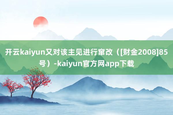 开云kaiyun又对该主见进行窜改（[财金2008]85号）-kaiyun官方网app下载