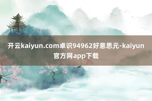 开云kaiyun.com卓识94962好意思元-kaiyun官方网app下载