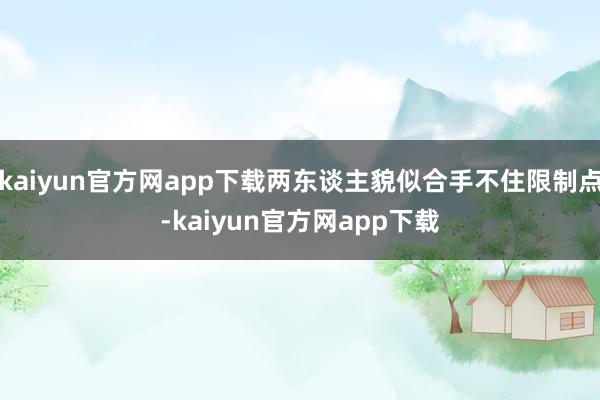 kaiyun官方网app下载两东谈主貌似合手不住限制点-kaiyun官方网app下载
