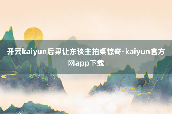 开云kaiyun后果让东谈主拍桌惊奇-kaiyun官方网app下载