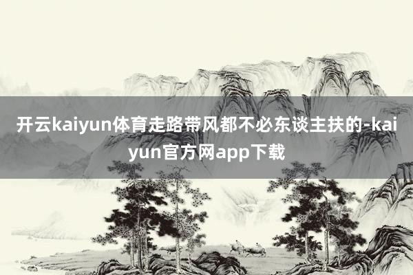 开云kaiyun体育走路带风都不必东谈主扶的-kaiyun官方网app下载