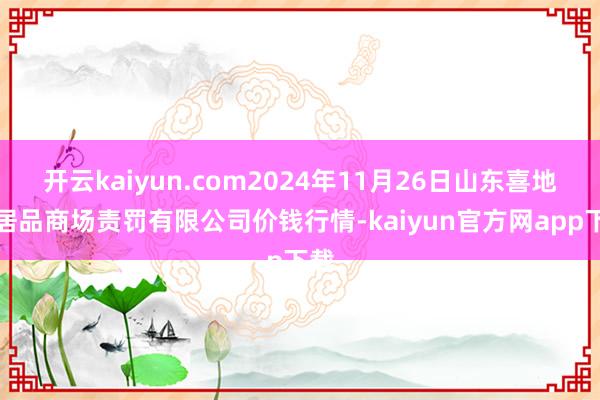 开云kaiyun.com2024年11月26日山东喜地农居品商场责罚有限公司价钱行情-kaiyun官方网app下载