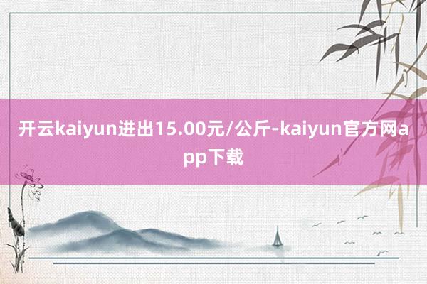 开云kaiyun进出15.00元/公斤-kaiyun官方网app下载