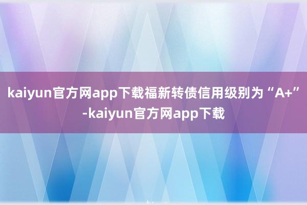 kaiyun官方网app下载福新转债信用级别为“A+”-kaiyun官方网app下载