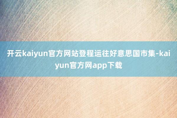 开云kaiyun官方网站登程运往好意思国市集-kaiyun官方网app下载
