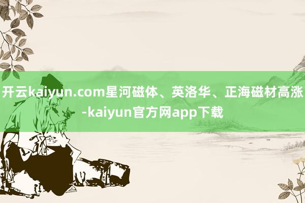 开云kaiyun.com星河磁体、英洛华、正海磁材高涨-kaiyun官方网app下载