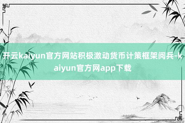 开云kaiyun官方网站积极激动货币计策框架阅兵-kaiyun官方网app下载