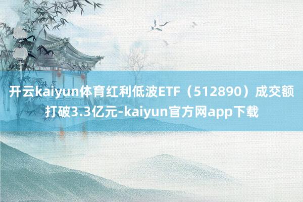 开云kaiyun体育红利低波ETF(512890)成交额打破3.3亿元-kaiyun官方网app下载