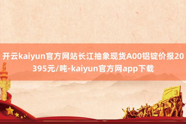 开云kaiyun官方网站长江抽象现货A00铝锭价报20395元/吨-kaiyun官方网app下载