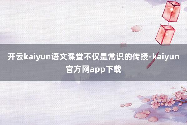 开云kaiyun语文课堂不仅是常识的传授-kaiyun官方网app下载