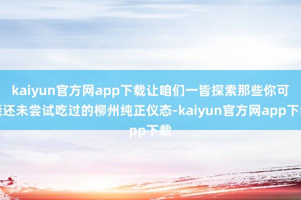 kaiyun官方网app下载让咱们一皆探索那些你可能还未尝试吃过的柳州纯正仪态-kaiyun官方网app下载