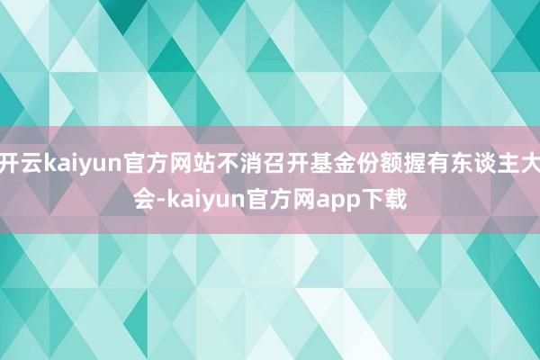 开云kaiyun官方网站不消召开基金份额握有东谈主大会-kaiyun官方网app下载