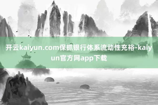 开云kaiyun.com保抓银行体系流动性充裕-kaiyun官方网app下载