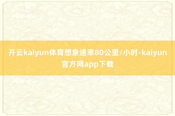 开云kaiyun体育想象速率80公里/小时-kaiyun官方网app下载