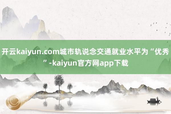 开云kaiyun.com城市轨说念交通就业水平为“优秀”-kaiyun官方网app下载