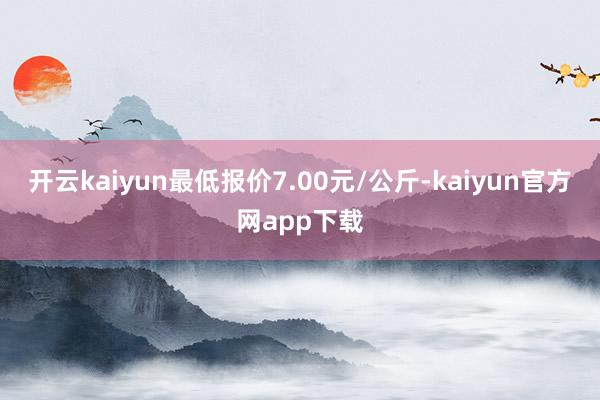 开云kaiyun最低报价7.00元/公斤-kaiyun官方网app下载