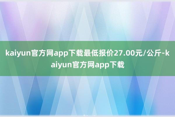 kaiyun官方网app下载最低报价27.00元/公斤-kaiyun官方网app下载