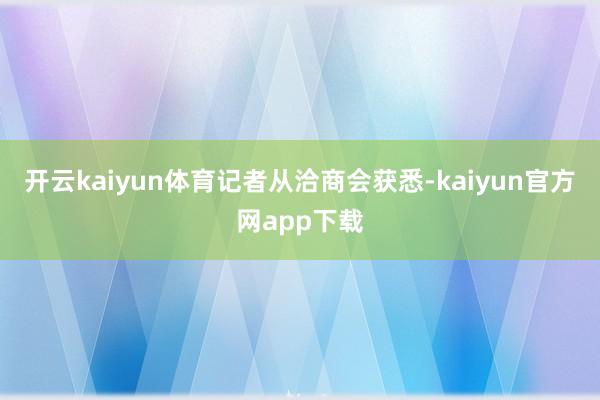 开云kaiyun体育　　记者从洽商会获悉-kaiyun官方网app下载