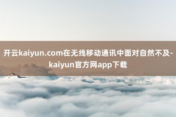 开云kaiyun.com在无线移动通讯中面对自然不及-kaiyun官方网app下载