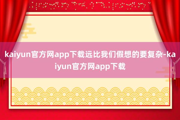 kaiyun官方网app下载远比我们假想的要复杂-kaiyun官方网app下载