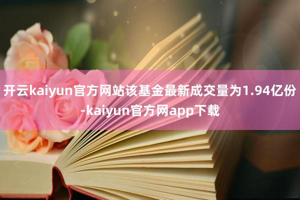 开云kaiyun官方网站该基金最新成交量为1.94亿份-kaiyun官方网app下载