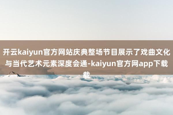 开云kaiyun官方网站庆典整场节目展示了戏曲文化与当代艺术元素深度会通-kaiyun官方网app下载