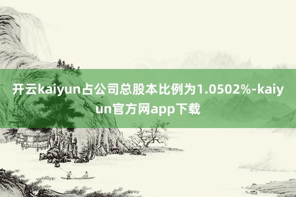 开云kaiyun占公司总股本比例为1.0502%-kaiyun官方网app下载
