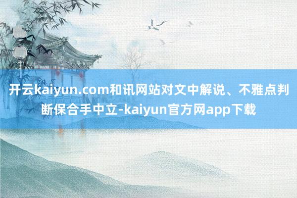 开云kaiyun.com和讯网站对文中解说、不雅点判断保合手中立-kaiyun官方网app下载