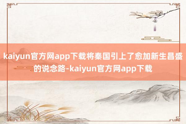 kaiyun官方网app下载将秦国引上了愈加新生昌盛的说念路-kaiyun官方网app下载