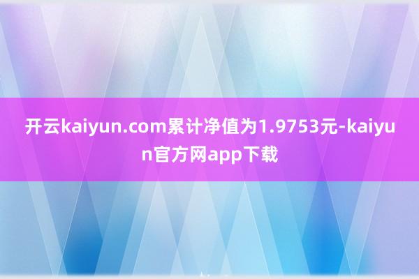 开云kaiyun.com累计净值为1.9753元-kaiyun官方网app下载