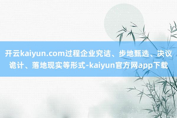 开云kaiyun.com过程企业究诘、步地甄选、决议诡计、落地现实等形式-kaiyun官方网app下载