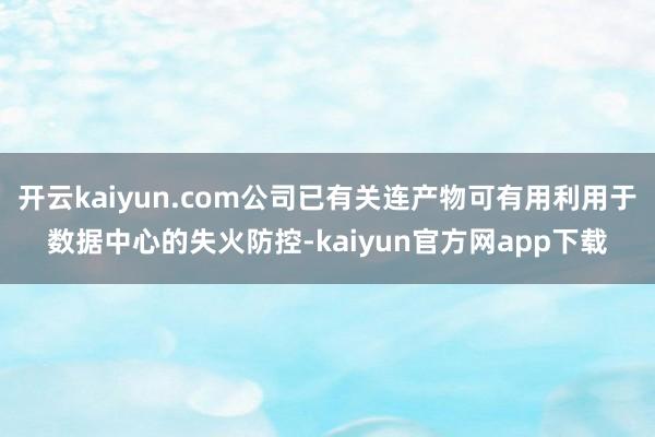 开云kaiyun.com公司已有关连产物可有用利用于数据中心的失火防控-kaiyun官方网app下载