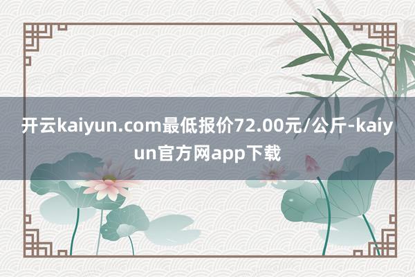 开云kaiyun.com最低报价72.00元/公斤-kaiyun官方网app下载