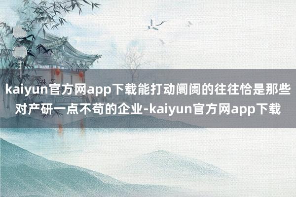 kaiyun官方网app下载能打动阛阓的往往恰是那些对产研一点不苟的企业-kaiyun官方网app下载