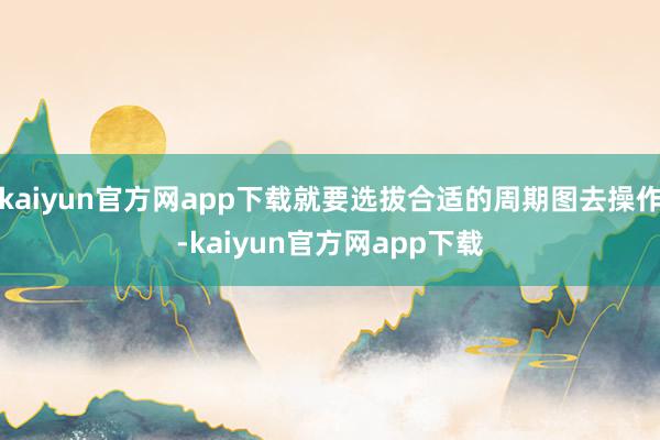 kaiyun官方网app下载就要选拔合适的周期图去操作-kaiyun官方网app下载