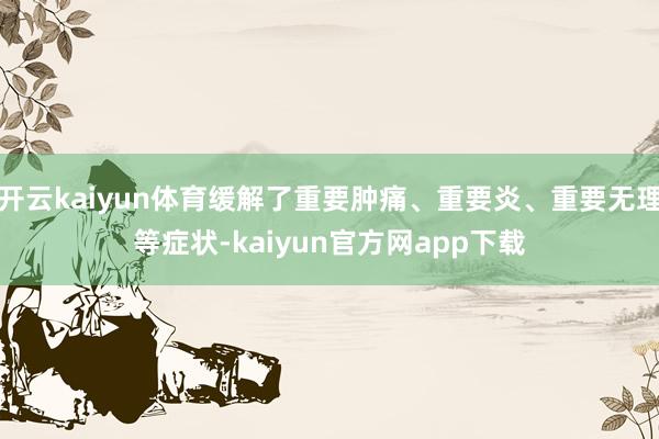 开云kaiyun体育缓解了重要肿痛、重要炎、重要无理等症状-kaiyun官方网app下载