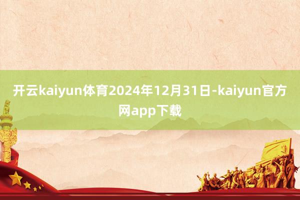 开云kaiyun体育2024年12月31日-kaiyun官方网app下载