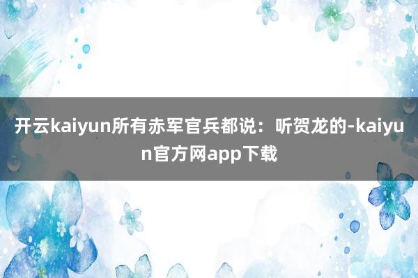开云kaiyun所有赤军官兵都说:听贺龙的-kaiyun官方网app下载