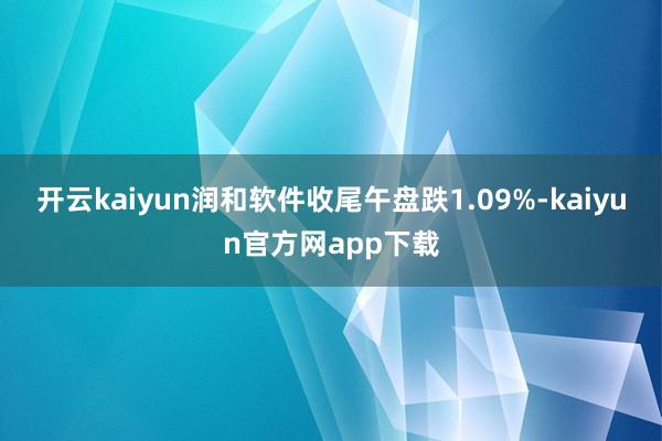 开云kaiyun润和软件收尾午盘跌1.09%-kaiyun官方网app下载