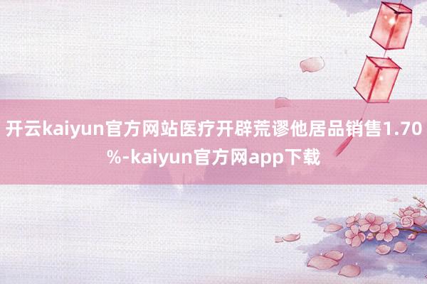 开云kaiyun官方网站医疗开辟荒谬他居品销售1.70%-kaiyun官方网app下载
