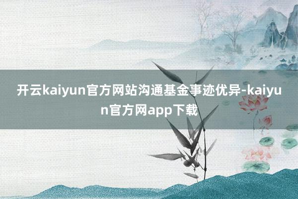 开云kaiyun官方网站　　沟通基金事迹优异-kaiyun官方网app下载