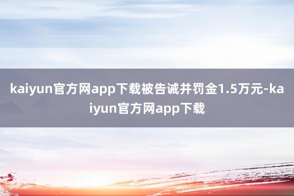 kaiyun官方网app下载被告诫并罚金1.5万元-kaiyun官方网app下载