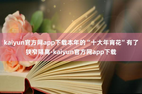 kaiyun官方网app下载本年的“十大年宵花”有了狭窄隔离-kaiyun官方网app下载
