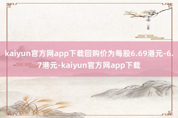 kaiyun官方网app下载回购价为每股6.69港元-6.7港元-kaiyun官方网app下载