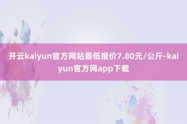 开云kaiyun官方网站最低报价7.80元/公斤-kaiyun官方网app下载
