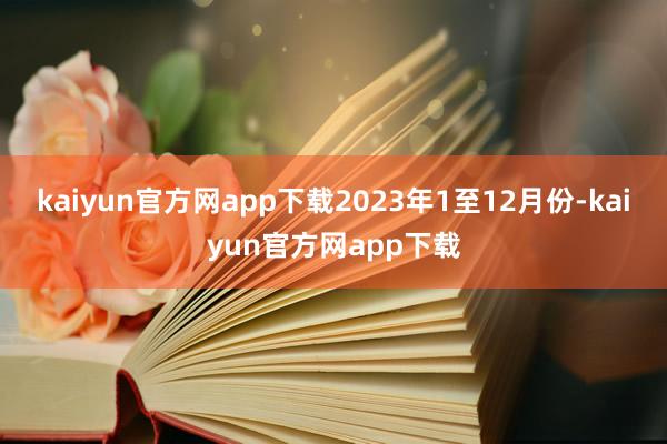 kaiyun官方网app下载　　2023年1至12月份-kaiyun官方网app下载