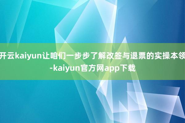 开云kaiyun让咱们一步步了解改签与退票的实操本领-kaiyun官方网app下载