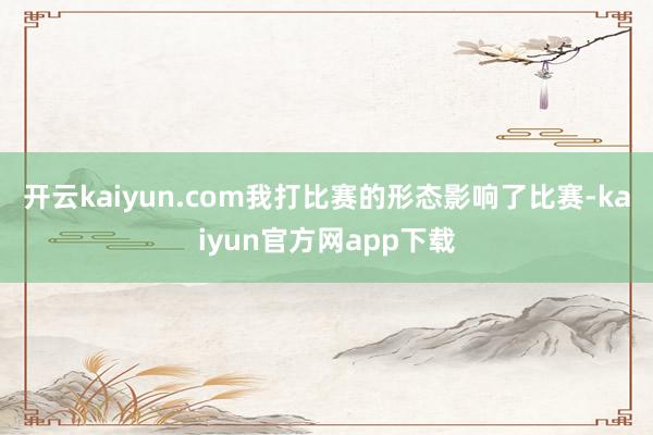 开云kaiyun.com我打比赛的形态影响了比赛-kaiyun官方网app下载