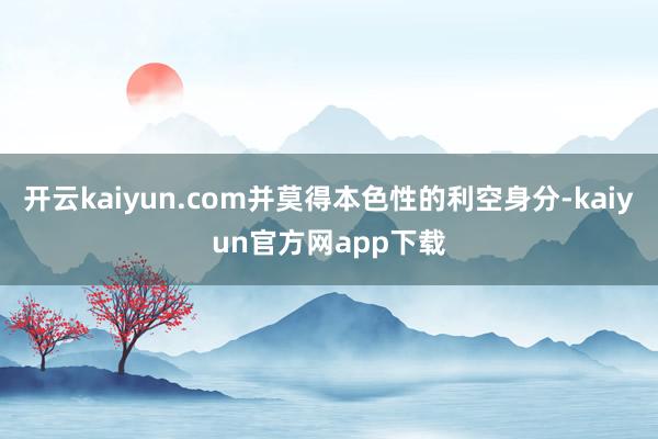 开云kaiyun.com并莫得本色性的利空身分-kaiyun官方网app下载