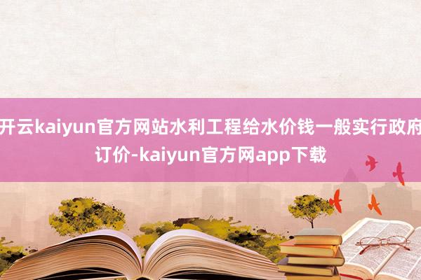 开云kaiyun官方网站水利工程给水价钱一般实行政府订价-kaiyun官方网app下载